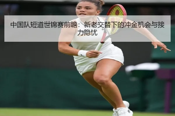 中国队短道世锦赛前瞻：新老交替下的冲金机会与接力隐忧