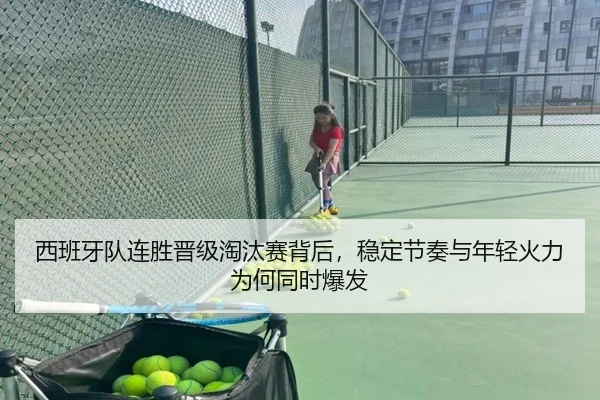 西班牙队连胜晋级淘汰赛背后，稳定节奏与年轻火力为何同时爆发