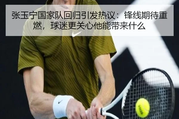 张玉宁国家队回归引发热议：锋线期待重燃，球迷更关心他能带来什么